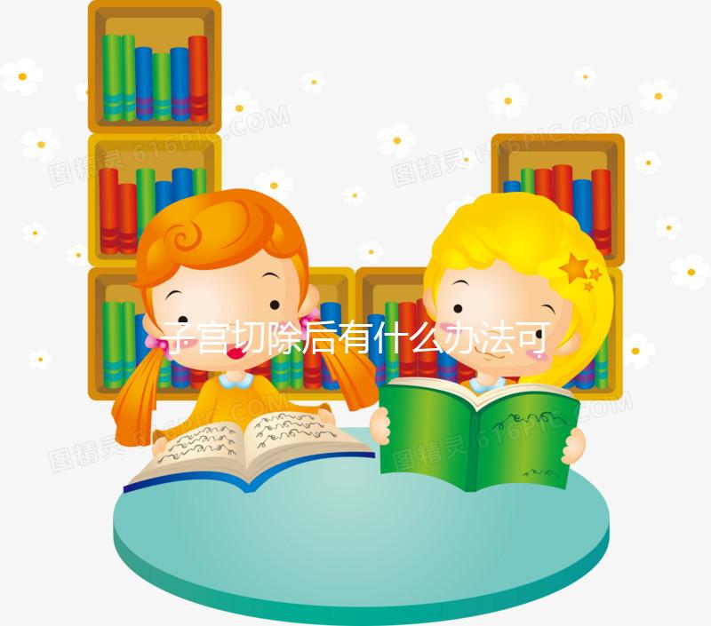 子宮切除后有什么辦法可以重新懷孕?想自懷真沒(méi)希望