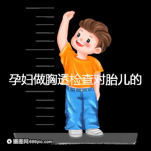 孕婦做胸透檢查對胎兒的影響不可估，可致畸或流產(chǎn)