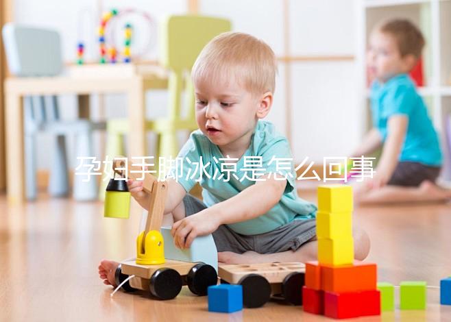 孕婦手腳冰涼是怎么回事造成的?