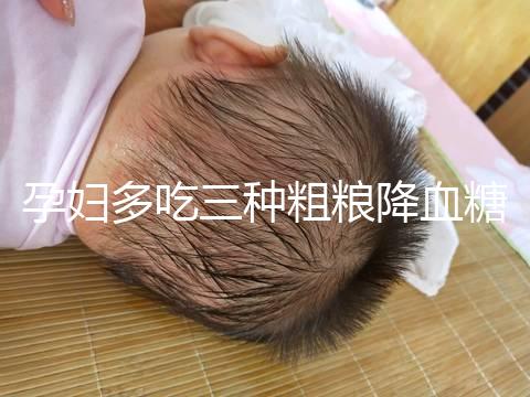 孕婦多吃三種粗糧降血糖最快？這份控糖食譜好吃又營養