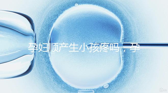 孕婦順產(chǎn)生小孩疼嗎，孕婦順產(chǎn)需注意什么