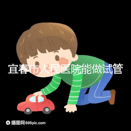 宜春市人民醫(yī)院能做試管嬰兒?jiǎn)幔酷t(yī)生:能做且不止這一家