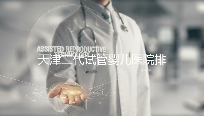 天津二代試管嬰兒醫院排名一覽，內含口碑前三機構介紹