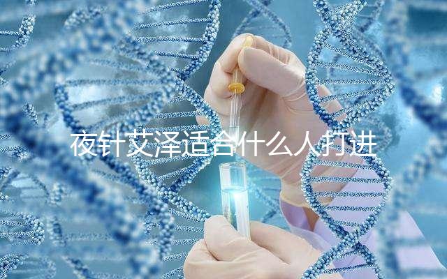 夜針艾澤適合什么人打進(jìn)來(lái)瞧，孕婦可不可以用這篇說(shuō)清