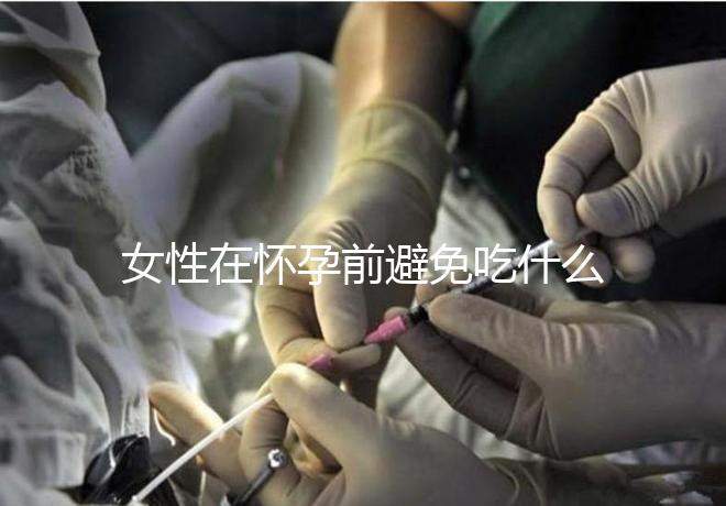 女性在懷孕前避免吃什么食物？