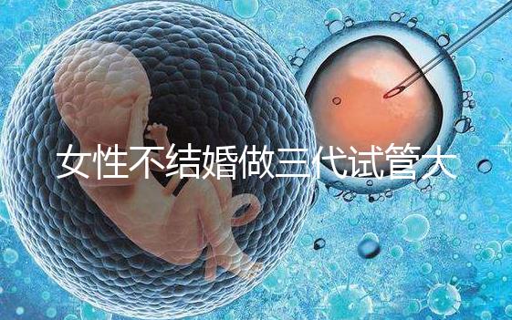 女性不結婚做三代試管大概需要多少錢？