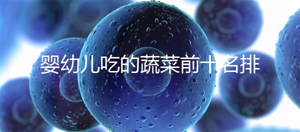 嬰幼兒吃的蔬菜前十名排行榜,富含營養(yǎng)價值高不容錯過