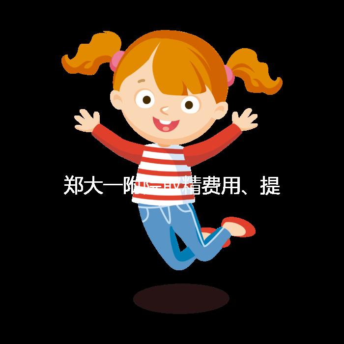 鄭大一附院取精費用、提前幾天采匯總，附2024詳細流程