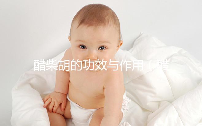 醋柴胡的功效與作用（醋柴胡的功效與作用主要治什么病）