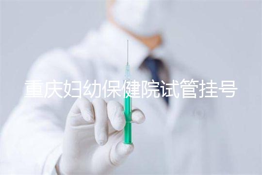 重慶婦幼保健院試管掛號(hào)怎么掛戳，預(yù)約流程、費(fèi)用早知道