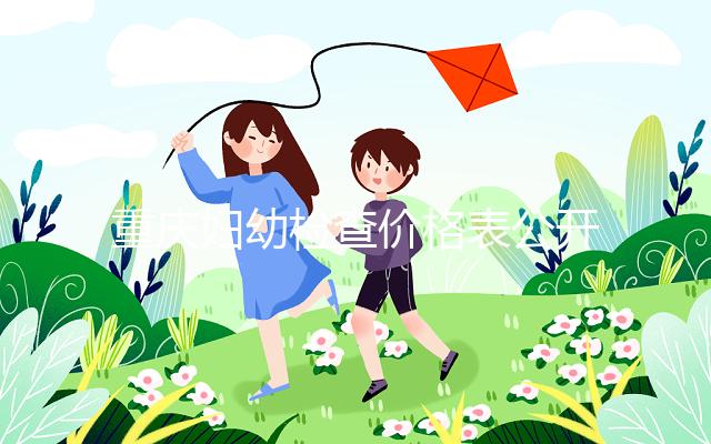 重慶婦幼檢查價格表公開！2024年新農合能否報銷，先了解一下