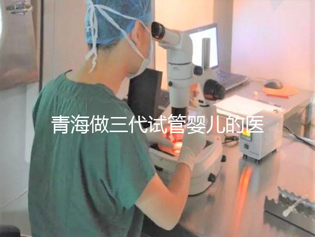 青海做三代試管嬰兒的醫院名單新鮮出爐(2家)，優缺點分析，讓您輕松做出選擇！
