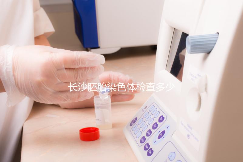 長沙胚胎染色體檢查多少錢看過來，天心這些醫院不要錯過