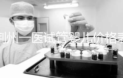 荊州一醫(yī)試管嬰兒價(jià)格表，請查看2024年最全助孕費(fèi)用明細(xì)