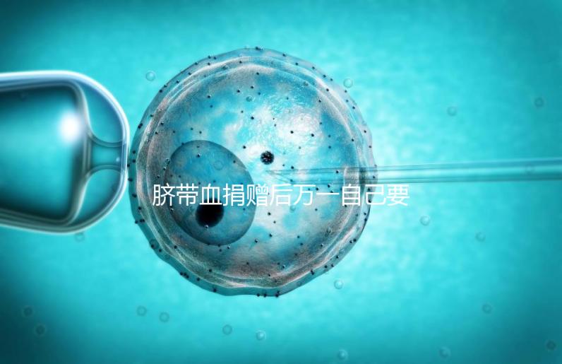 臍帶血捐贈后萬一自己要用怎么要早知，懷孕的趁早了解