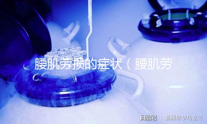 腰肌勞損的癥狀(腰肌勞損的癥狀表現是什么)