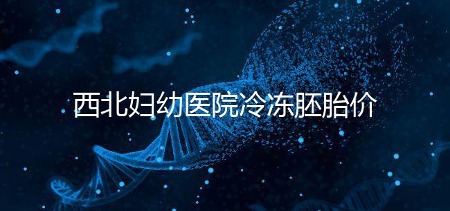 西北婦幼醫(yī)院冷凍胚胎價(jià)格介紹，如何計(jì)算2024一目了然