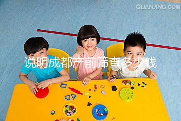 說明成都產前篩查多少錢，根據醫院排名選擇防止被坑