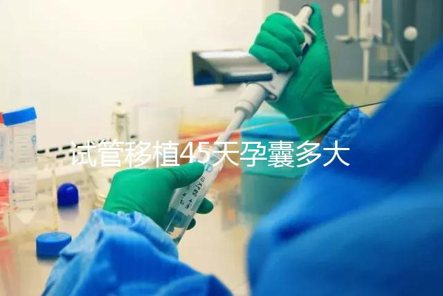試管移植45天孕囊多大正常？孕囊胎芽孕周對(duì)照表別錯(cuò)過(guò)