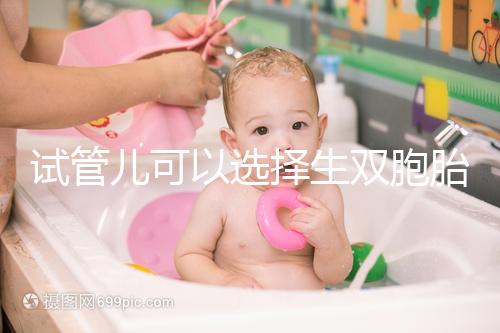 試管兒可以選擇生雙胞胎嗎（試管兒可以選擇生雙胞胎嗎視頻）
