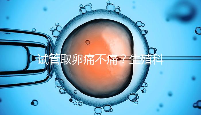 試管取卵痛不痛？生殖科醫生告訴你答案！