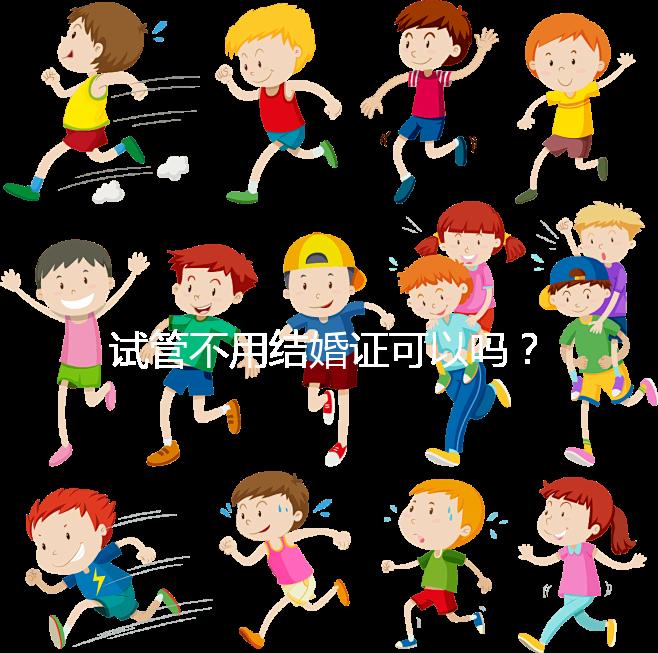 試管不用結婚證可以嗎？沒有怎么辦？