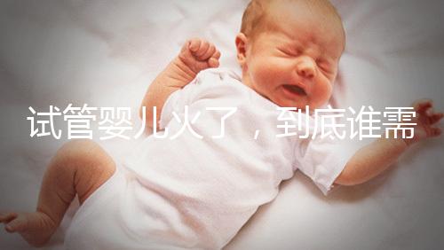 試管嬰兒火了，到底誰需要做？