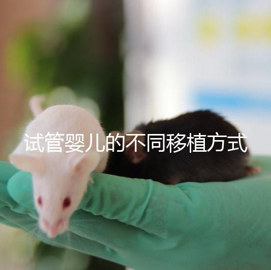 試管嬰兒的不同移植方式有哪些？