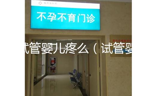 試管嬰兒疼么(試管嬰兒疼么女性)