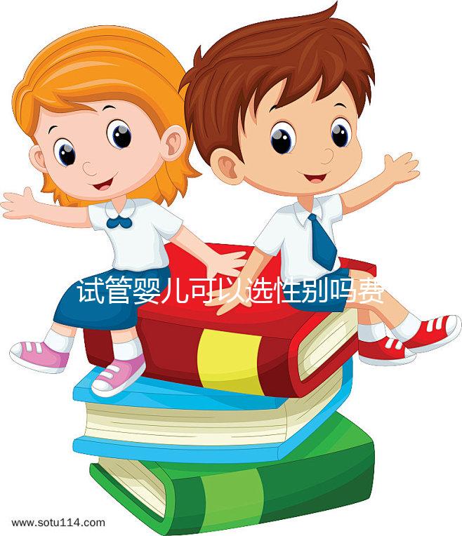 試管嬰兒可以選性別嗎費(fèi)用是多少（試管嬰兒可以選性別嗎費(fèi)用是多少呢）