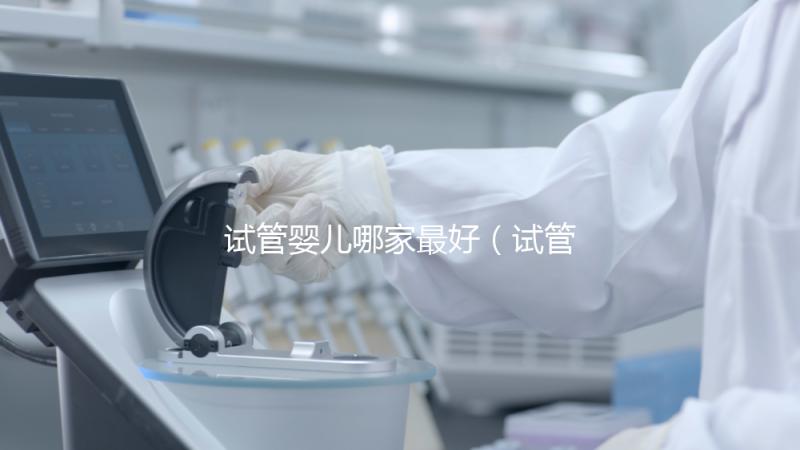 試管嬰兒哪家最好（試管嬰兒哪家最好成功率高）