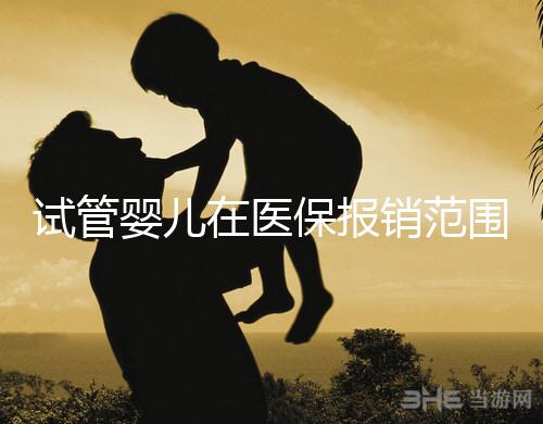 試管嬰兒在醫保報銷范圍嗎（試管嬰兒在醫保報銷范圍嗎能報銷嗎）