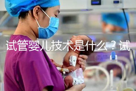 試管嬰兒技術(shù)是什么？試管嬰兒技術(shù)的原理與過程？試管嬰兒技術(shù)的意義是什么？