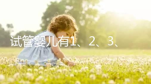 試管嬰兒有1、2、3、4代，都有什么區(qū)別？