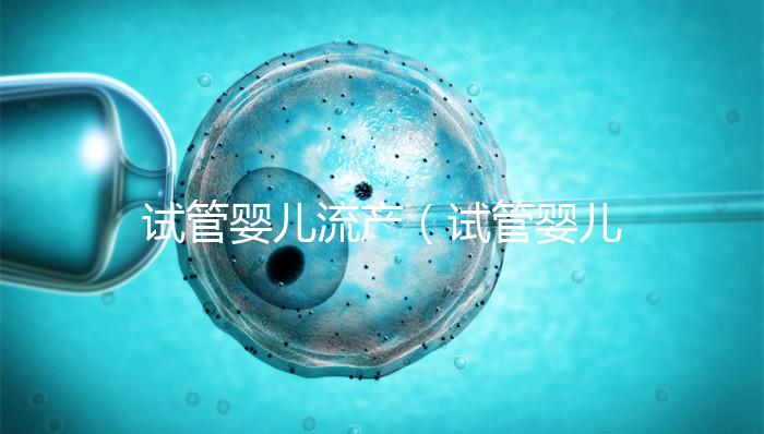 試管嬰兒流產(chǎn)（試管嬰兒流產(chǎn)后多久可以再次移植）