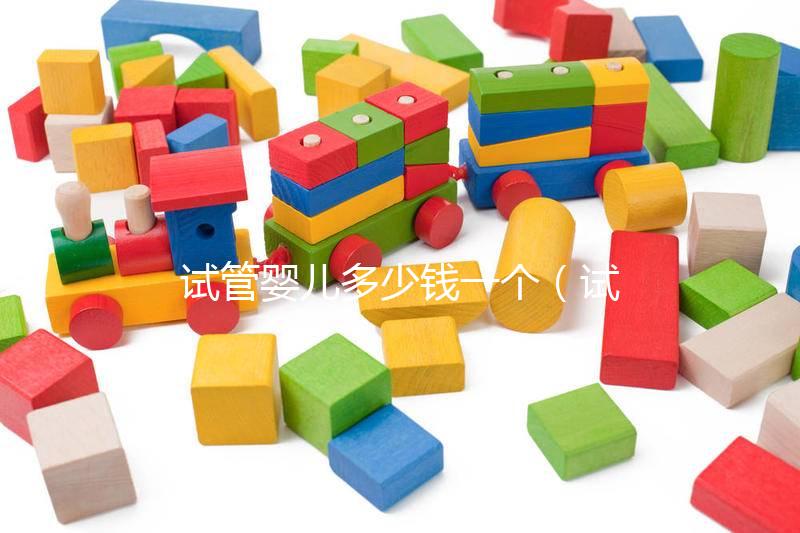 試管嬰兒多少錢一個（試管嬰兒多少錢一個？）