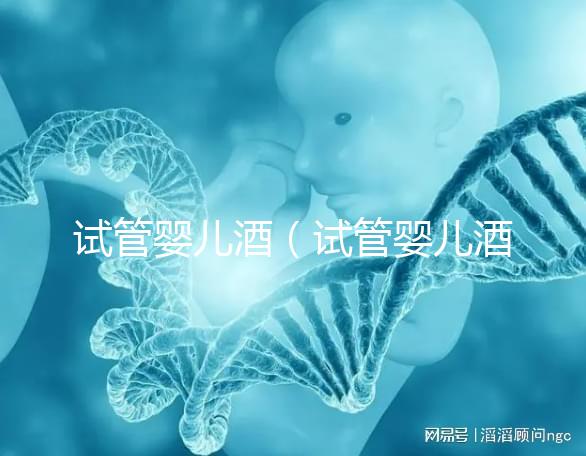 試管嬰兒酒(試管嬰兒酒圖片)