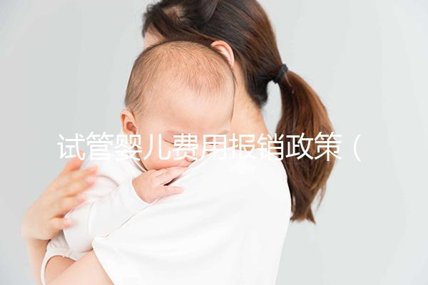 試管嬰兒費(fèi)用報銷政策（試管嬰兒費(fèi)用報銷政策最新）