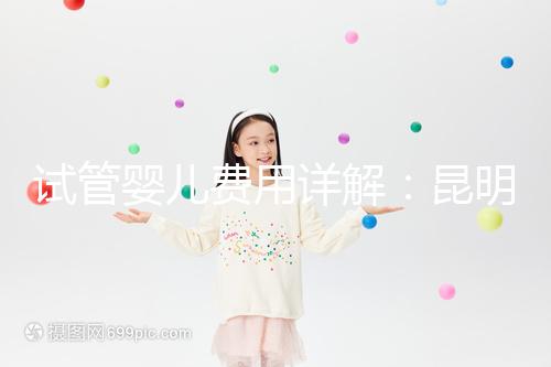 試管嬰兒費用詳解：昆明試管嬰兒各項花費一次說清楚！