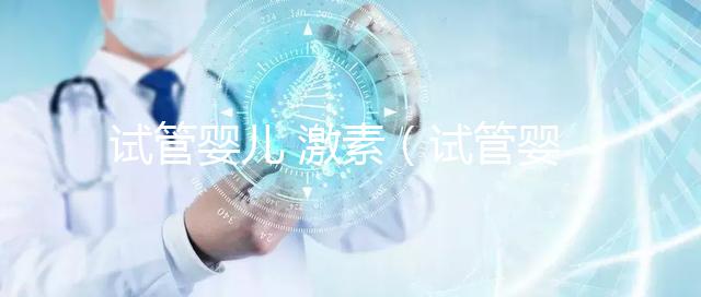 試管嬰兒 激素(試管嬰兒激素藥對身體的影響)