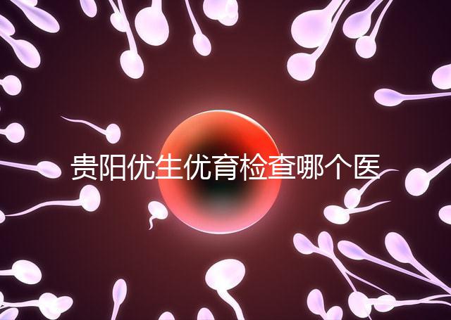 貴陽優(yōu)生優(yōu)育檢查哪個醫(yī)院最好揭秘,烏當(dāng)證件齊全可免費