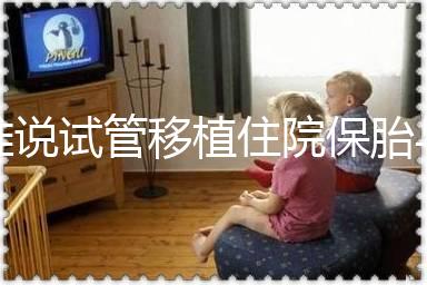 誰說試管移植住院保胎與不住院沒有區別!成功率就是其一