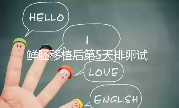 鮮胚移植后第5天排卵試紙白板正常嗎？“好孕”其實(shí)還在后面