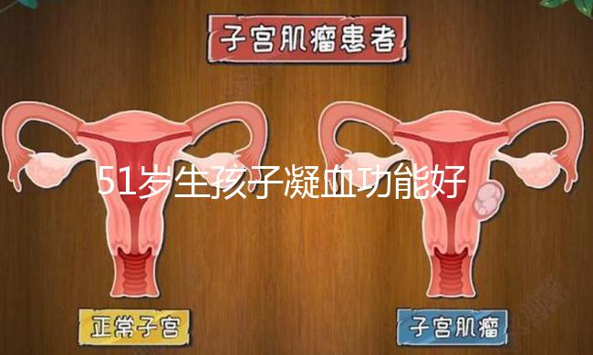 51歲生孩子凝血功能好也有危險(xiǎn)，小心早產(chǎn)找上門