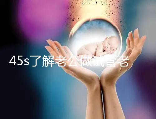 45s了解老公做試管老婆不知道怎么辦，這些后果要早知