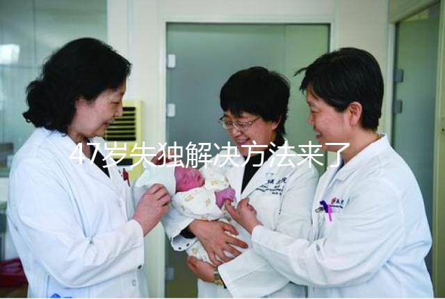 47歲失獨(dú)解決方法來了，能否再要孩子除了考慮年齡還有..