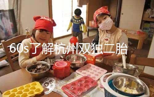 60s了解杭州雙獨(dú)二胎政策，有沒(méi)有補(bǔ)貼比較