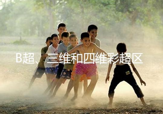 B超、三維和四維彩超區(qū)別大，四個方面很容易分辨