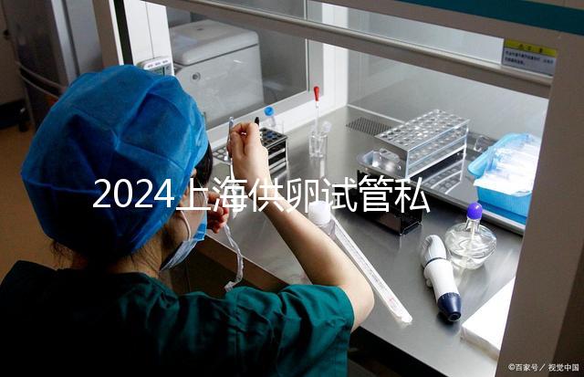 2024上海供卵試管私人醫院排名來襲，哪家好一目了然
