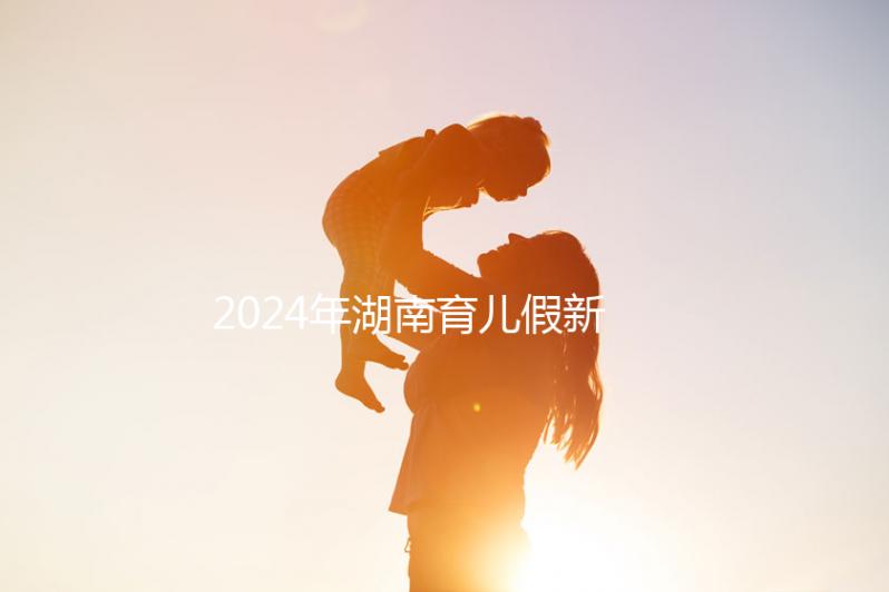 2024年湖南育兒假新規(guī)定，長沙什么時(shí)候開始執(zhí)行答案？